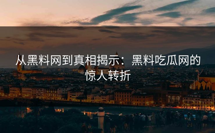 从黑料网到真相揭示：黑料吃瓜网的惊人转折